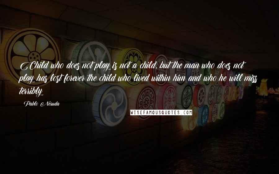 Pablo Neruda Quotes: Child who does not play is not a child, but the man who does not play has lost forever the child who lived within him and who he will miss terribly