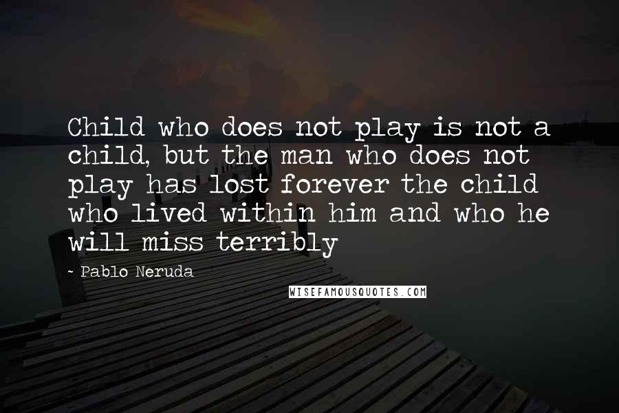 Pablo Neruda Quotes: Child who does not play is not a child, but the man who does not play has lost forever the child who lived within him and who he will miss terribly