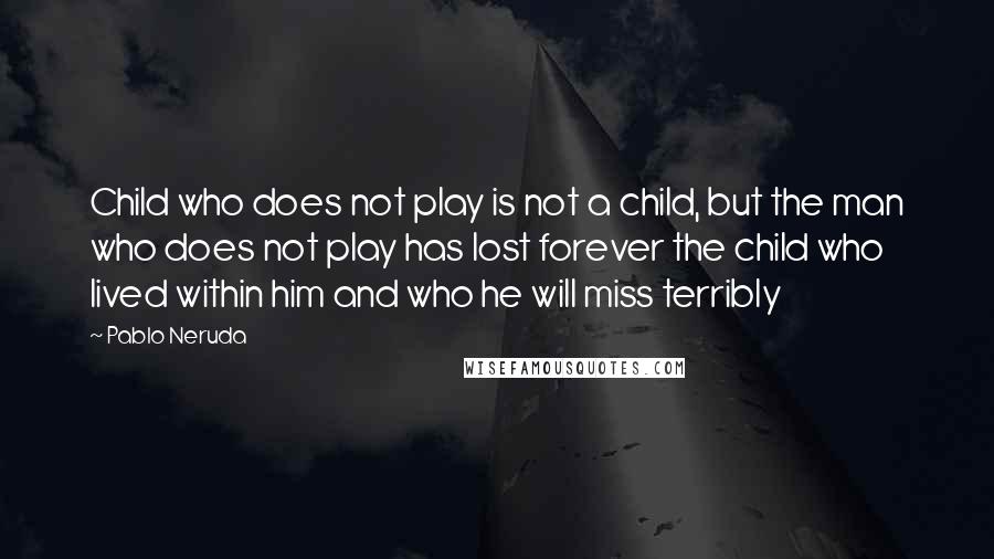 Pablo Neruda Quotes: Child who does not play is not a child, but the man who does not play has lost forever the child who lived within him and who he will miss terribly