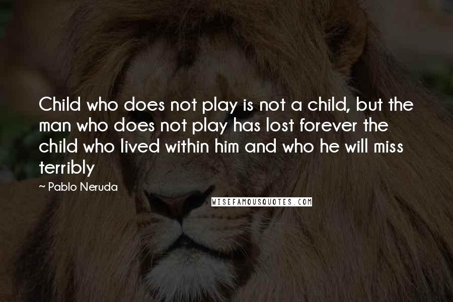 Pablo Neruda Quotes: Child who does not play is not a child, but the man who does not play has lost forever the child who lived within him and who he will miss terribly