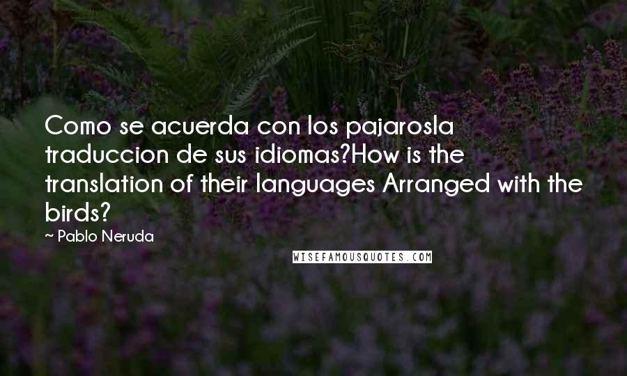 Pablo Neruda Quotes: Como se acuerda con los pajarosla traduccion de sus idiomas?How is the translation of their languages Arranged with the birds?