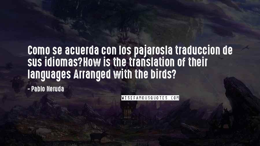 Pablo Neruda Quotes: Como se acuerda con los pajarosla traduccion de sus idiomas?How is the translation of their languages Arranged with the birds?