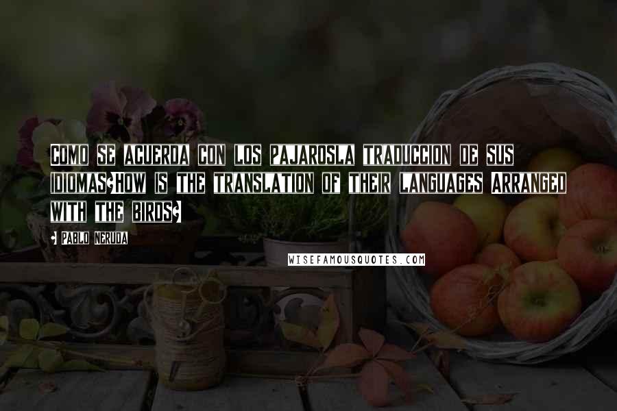 Pablo Neruda Quotes: Como se acuerda con los pajarosla traduccion de sus idiomas?How is the translation of their languages Arranged with the birds?