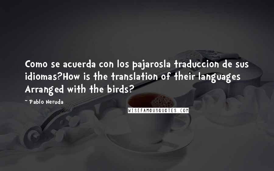Pablo Neruda Quotes: Como se acuerda con los pajarosla traduccion de sus idiomas?How is the translation of their languages Arranged with the birds?
