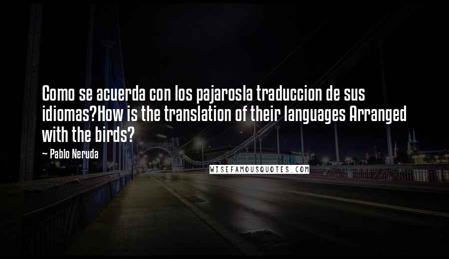 Pablo Neruda Quotes: Como se acuerda con los pajarosla traduccion de sus idiomas?How is the translation of their languages Arranged with the birds?