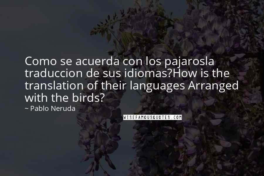 Pablo Neruda Quotes: Como se acuerda con los pajarosla traduccion de sus idiomas?How is the translation of their languages Arranged with the birds?