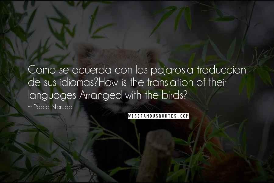 Pablo Neruda Quotes: Como se acuerda con los pajarosla traduccion de sus idiomas?How is the translation of their languages Arranged with the birds?