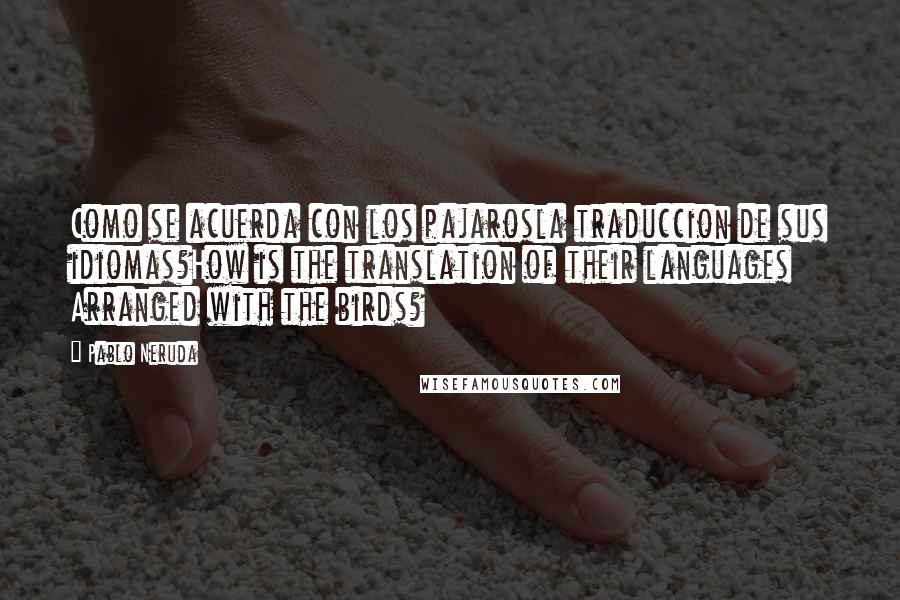 Pablo Neruda Quotes: Como se acuerda con los pajarosla traduccion de sus idiomas?How is the translation of their languages Arranged with the birds?