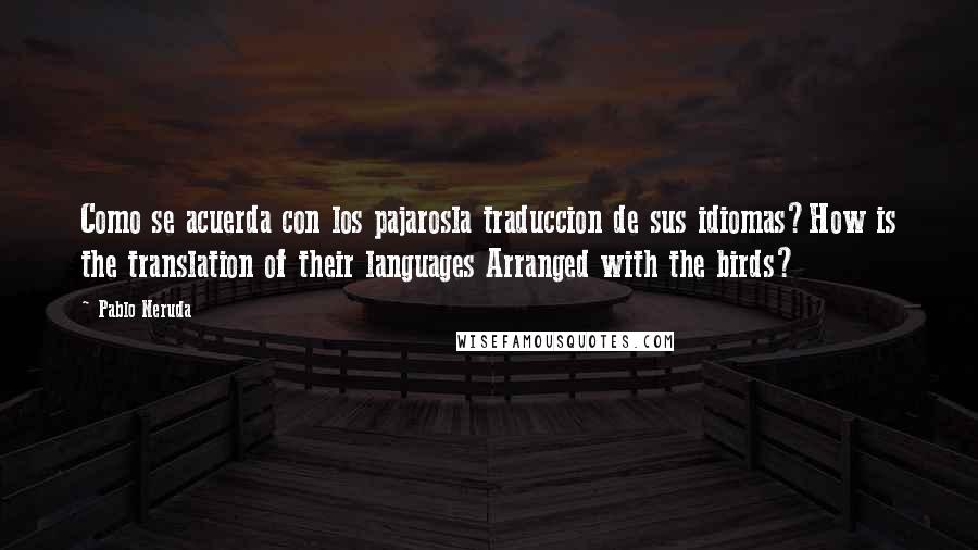 Pablo Neruda Quotes: Como se acuerda con los pajarosla traduccion de sus idiomas?How is the translation of their languages Arranged with the birds?