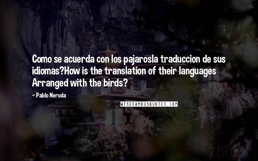Pablo Neruda Quotes: Como se acuerda con los pajarosla traduccion de sus idiomas?How is the translation of their languages Arranged with the birds?