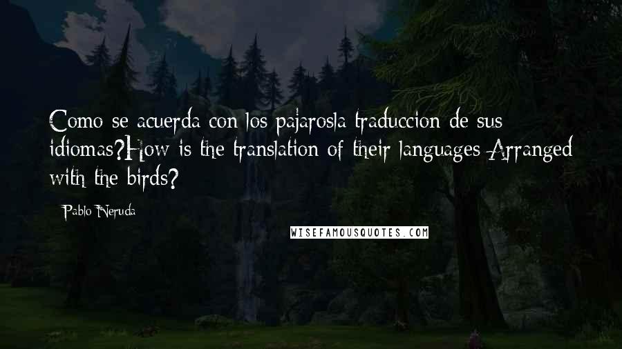 Pablo Neruda Quotes: Como se acuerda con los pajarosla traduccion de sus idiomas?How is the translation of their languages Arranged with the birds?