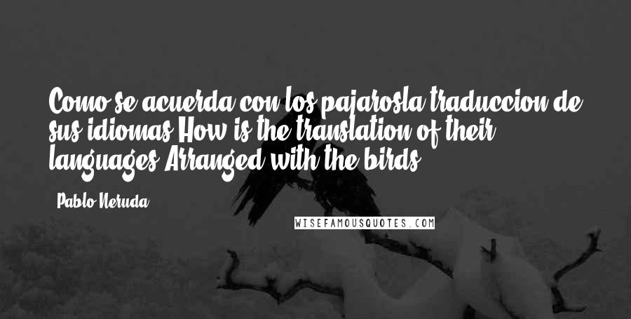 Pablo Neruda Quotes: Como se acuerda con los pajarosla traduccion de sus idiomas?How is the translation of their languages Arranged with the birds?