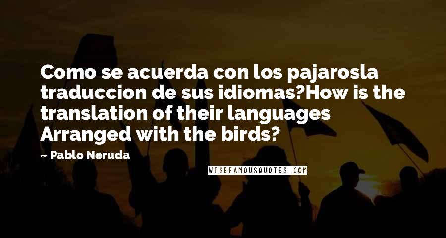 Pablo Neruda Quotes: Como se acuerda con los pajarosla traduccion de sus idiomas?How is the translation of their languages Arranged with the birds?