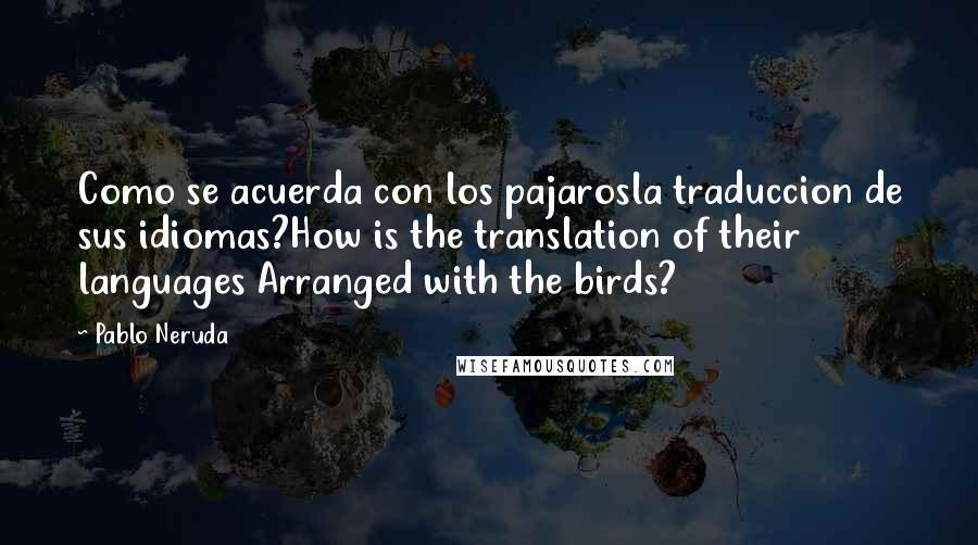 Pablo Neruda Quotes: Como se acuerda con los pajarosla traduccion de sus idiomas?How is the translation of their languages Arranged with the birds?