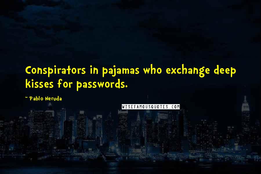 Pablo Neruda Quotes: Conspirators in pajamas who exchange deep kisses for passwords.