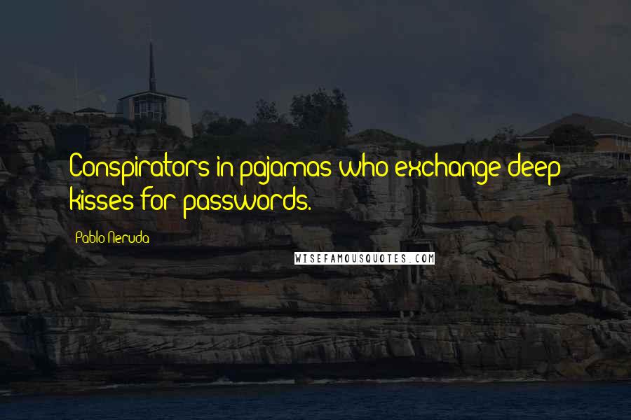 Pablo Neruda Quotes: Conspirators in pajamas who exchange deep kisses for passwords.