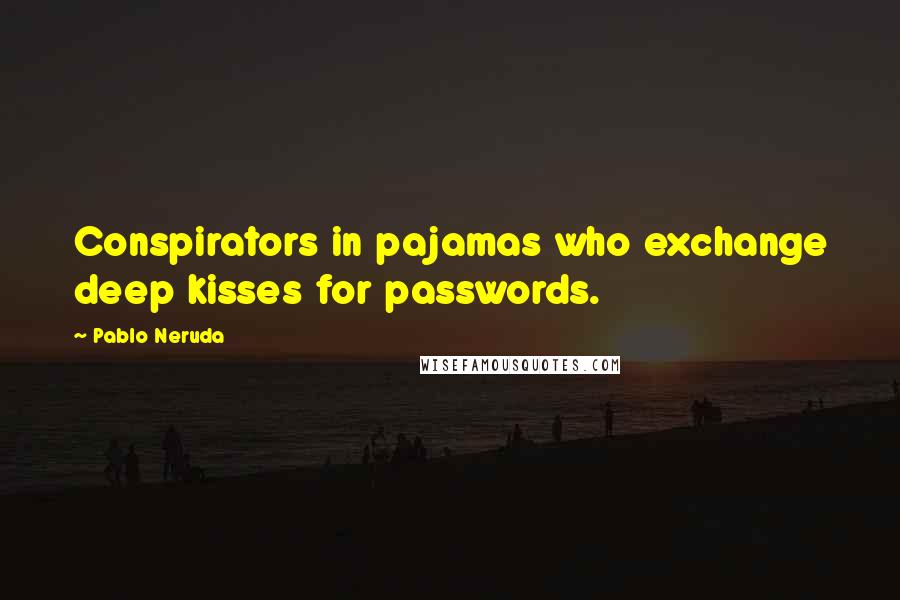 Pablo Neruda Quotes: Conspirators in pajamas who exchange deep kisses for passwords.