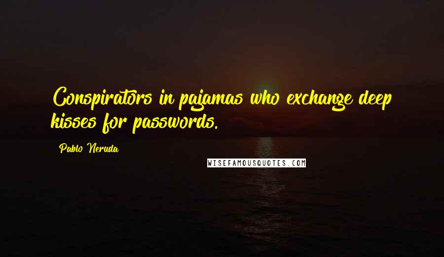 Pablo Neruda Quotes: Conspirators in pajamas who exchange deep kisses for passwords.