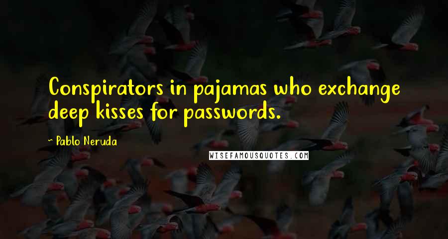 Pablo Neruda Quotes: Conspirators in pajamas who exchange deep kisses for passwords.