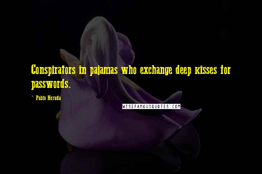 Pablo Neruda Quotes: Conspirators in pajamas who exchange deep kisses for passwords.