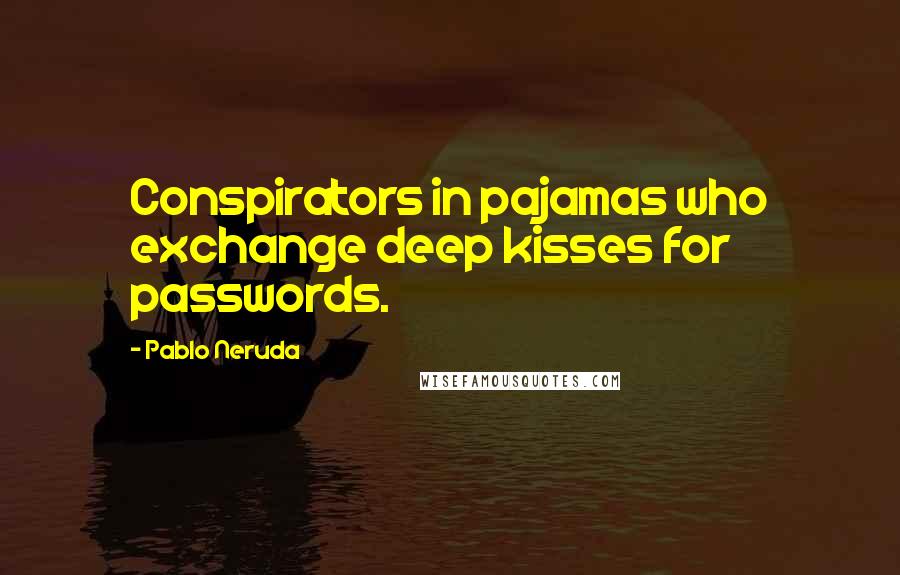 Pablo Neruda Quotes: Conspirators in pajamas who exchange deep kisses for passwords.