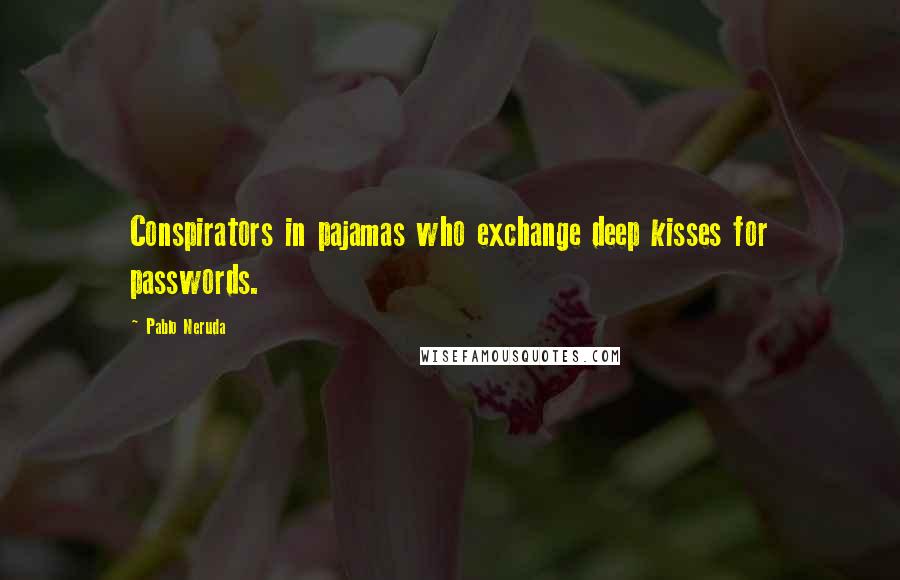 Pablo Neruda Quotes: Conspirators in pajamas who exchange deep kisses for passwords.