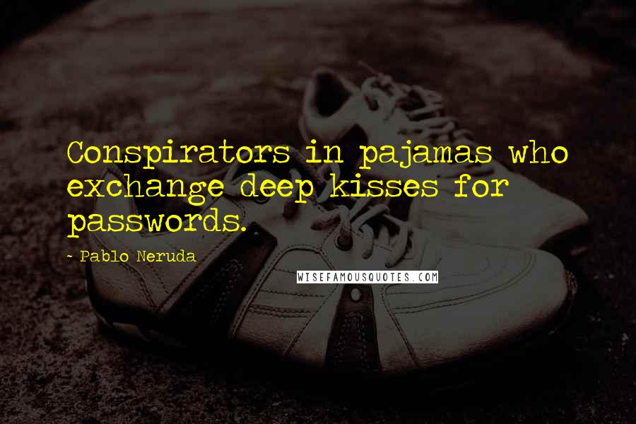 Pablo Neruda Quotes: Conspirators in pajamas who exchange deep kisses for passwords.
