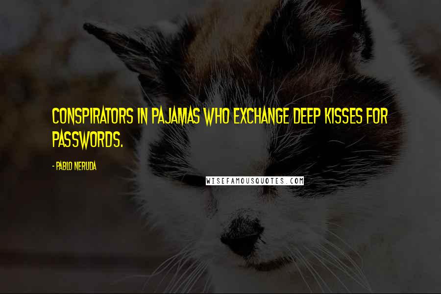 Pablo Neruda Quotes: Conspirators in pajamas who exchange deep kisses for passwords.