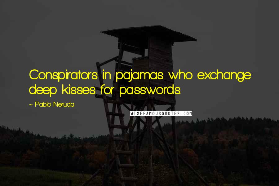 Pablo Neruda Quotes: Conspirators in pajamas who exchange deep kisses for passwords.