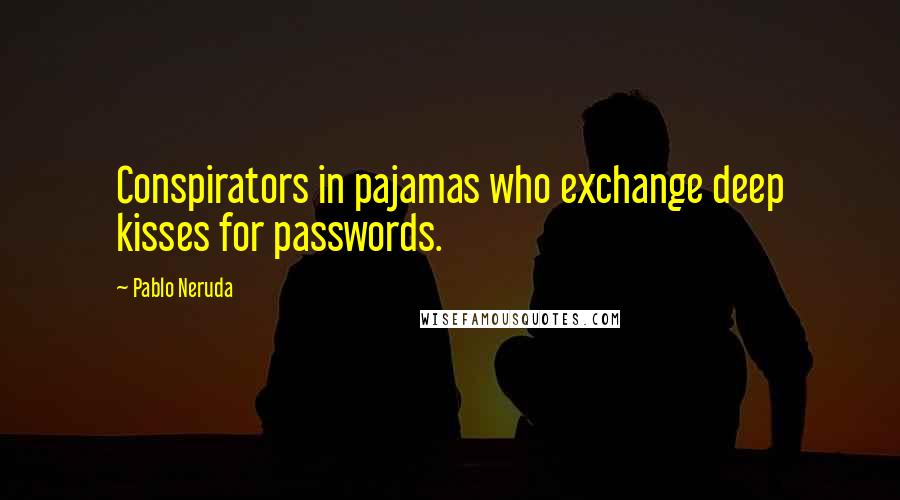 Pablo Neruda Quotes: Conspirators in pajamas who exchange deep kisses for passwords.