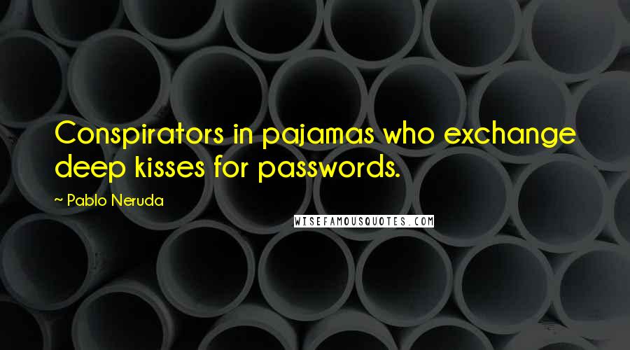 Pablo Neruda Quotes: Conspirators in pajamas who exchange deep kisses for passwords.