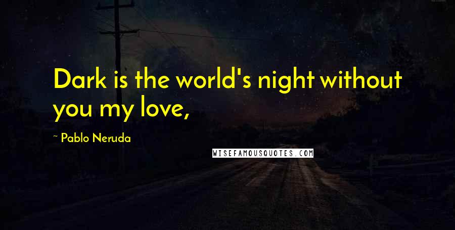 Pablo Neruda Quotes: Dark is the world's night without you my love,