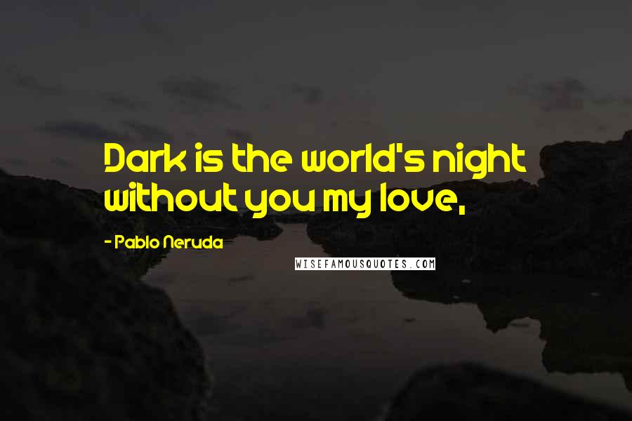 Pablo Neruda Quotes: Dark is the world's night without you my love,