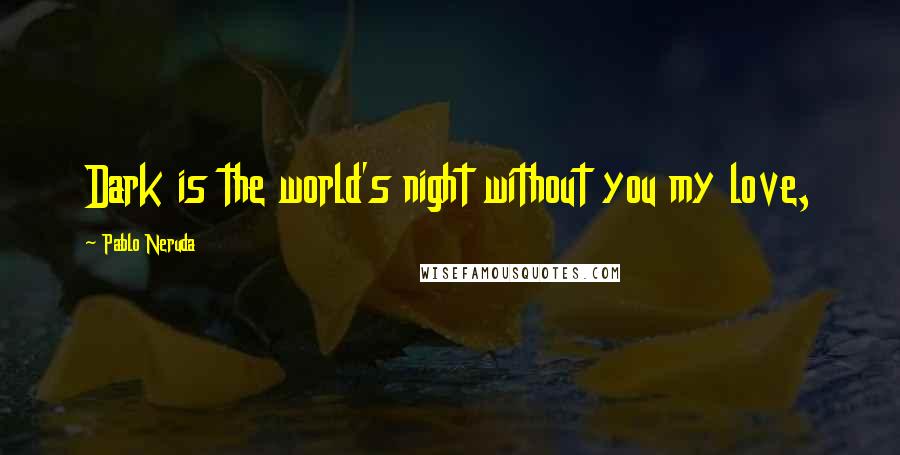 Pablo Neruda Quotes: Dark is the world's night without you my love,