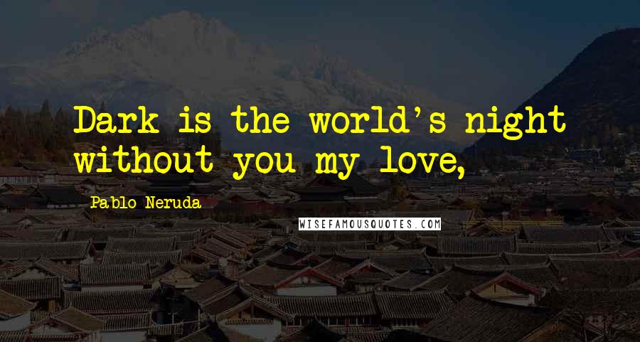 Pablo Neruda Quotes: Dark is the world's night without you my love,