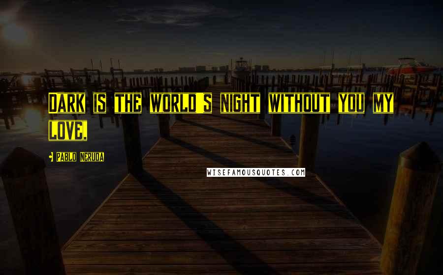 Pablo Neruda Quotes: Dark is the world's night without you my love,