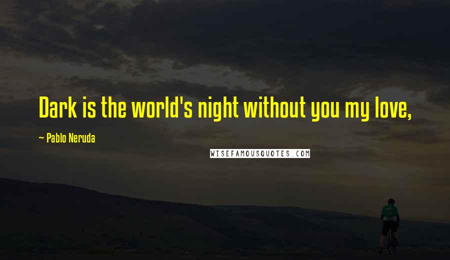 Pablo Neruda Quotes: Dark is the world's night without you my love,