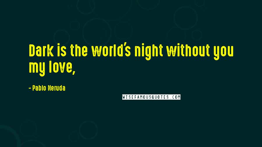 Pablo Neruda Quotes: Dark is the world's night without you my love,