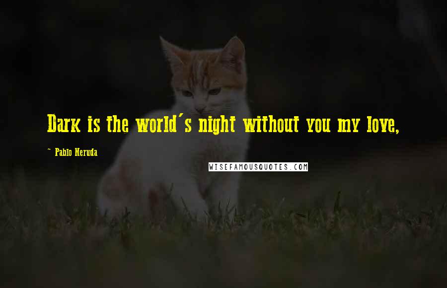 Pablo Neruda Quotes: Dark is the world's night without you my love,