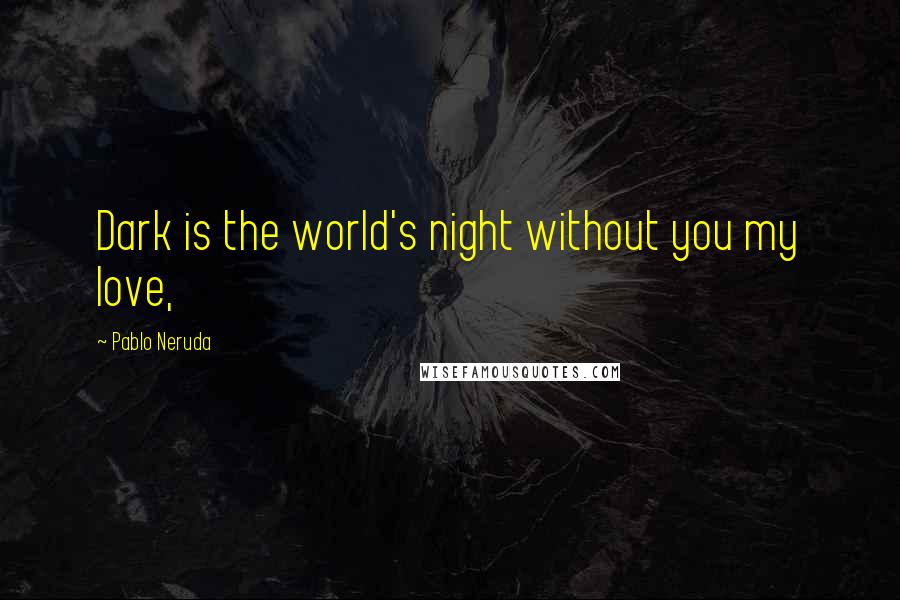 Pablo Neruda Quotes: Dark is the world's night without you my love,