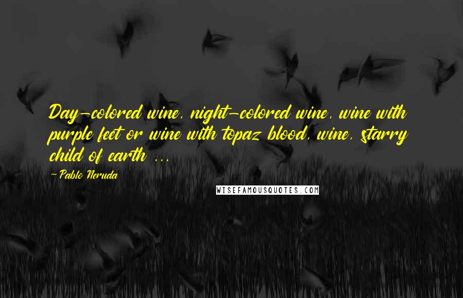 Pablo Neruda Quotes: Day-colored wine, night-colored wine, wine with purple feet or wine with topaz blood, wine, starry child of earth ...