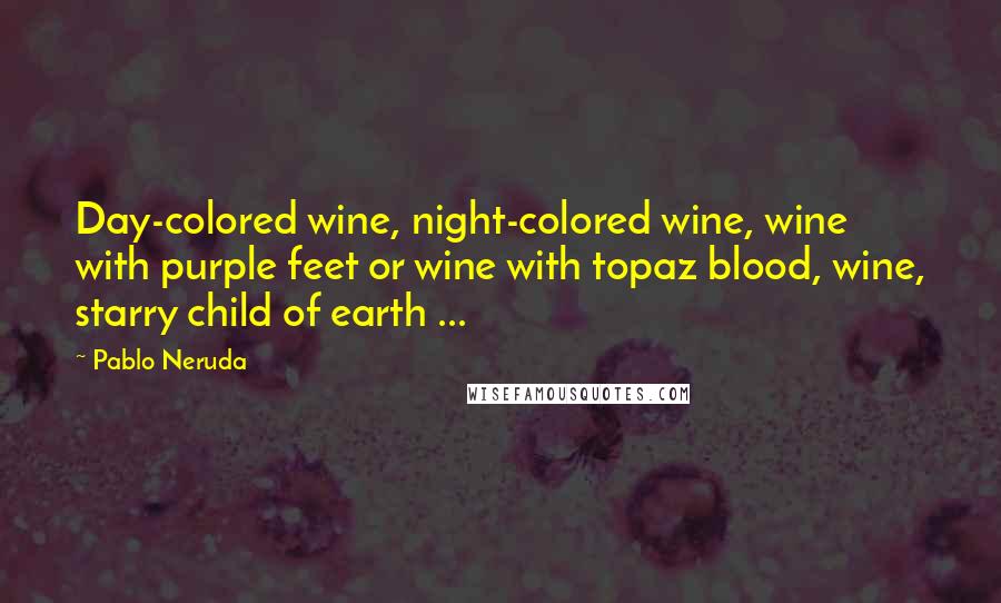 Pablo Neruda Quotes: Day-colored wine, night-colored wine, wine with purple feet or wine with topaz blood, wine, starry child of earth ...