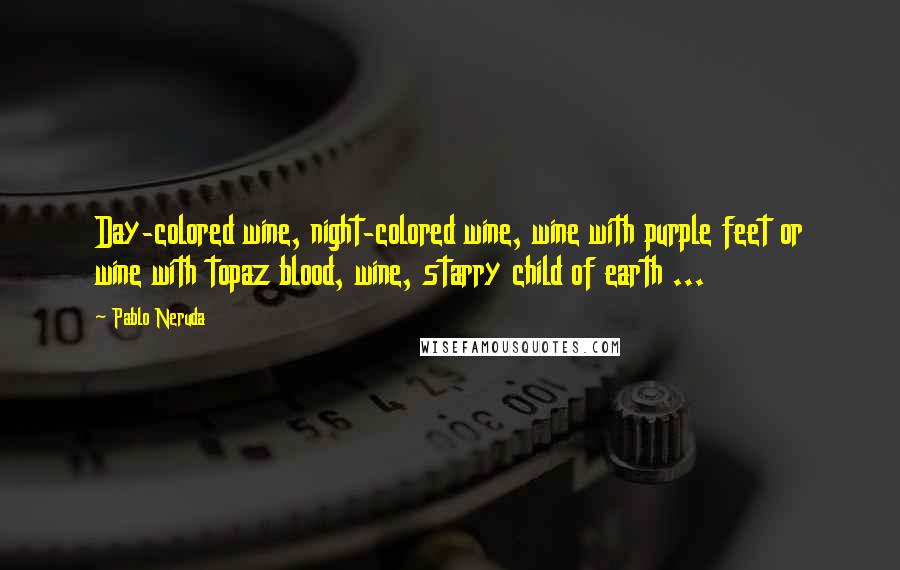 Pablo Neruda Quotes: Day-colored wine, night-colored wine, wine with purple feet or wine with topaz blood, wine, starry child of earth ...