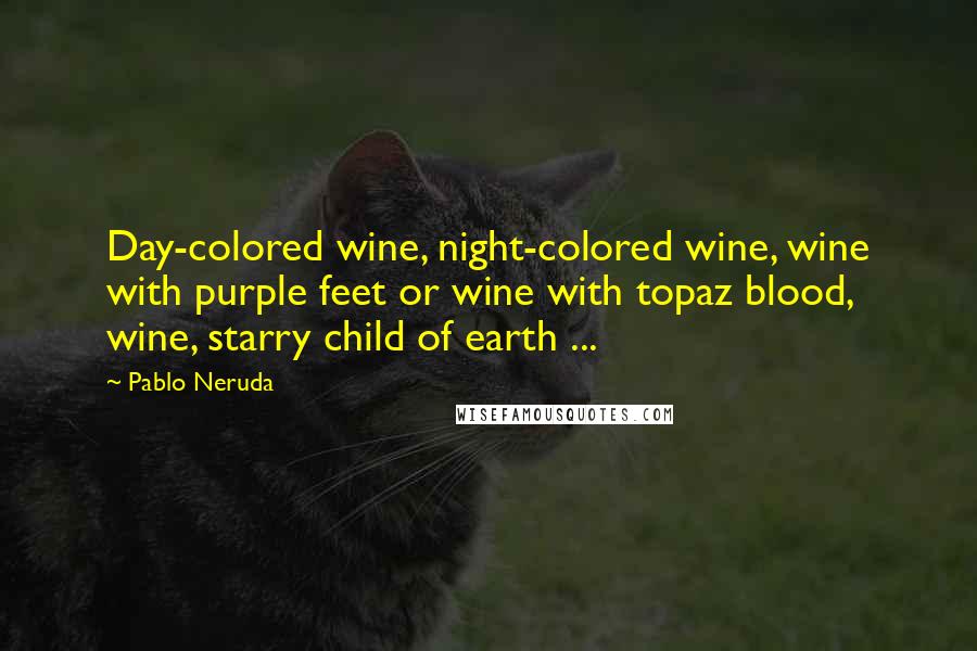 Pablo Neruda Quotes: Day-colored wine, night-colored wine, wine with purple feet or wine with topaz blood, wine, starry child of earth ...