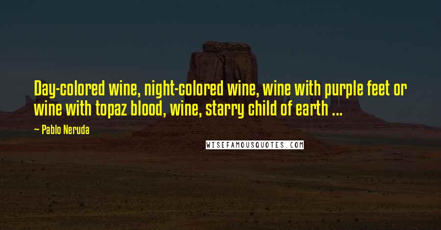 Pablo Neruda Quotes: Day-colored wine, night-colored wine, wine with purple feet or wine with topaz blood, wine, starry child of earth ...