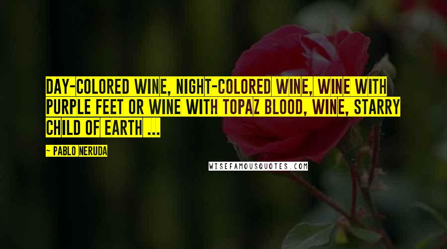 Pablo Neruda Quotes: Day-colored wine, night-colored wine, wine with purple feet or wine with topaz blood, wine, starry child of earth ...