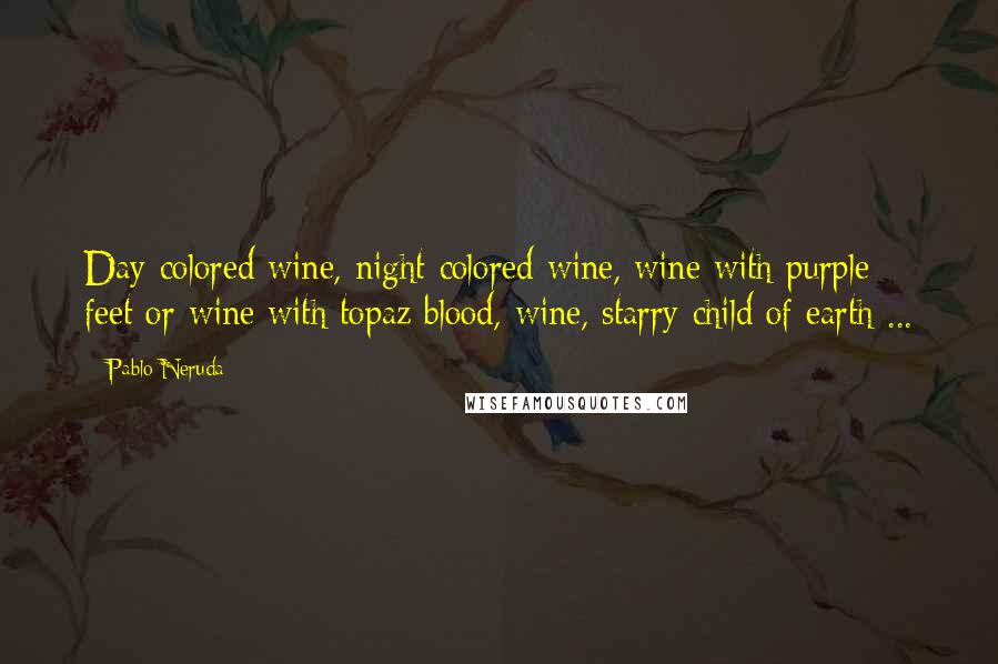 Pablo Neruda Quotes: Day-colored wine, night-colored wine, wine with purple feet or wine with topaz blood, wine, starry child of earth ...