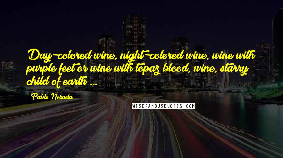 Pablo Neruda Quotes: Day-colored wine, night-colored wine, wine with purple feet or wine with topaz blood, wine, starry child of earth ...
