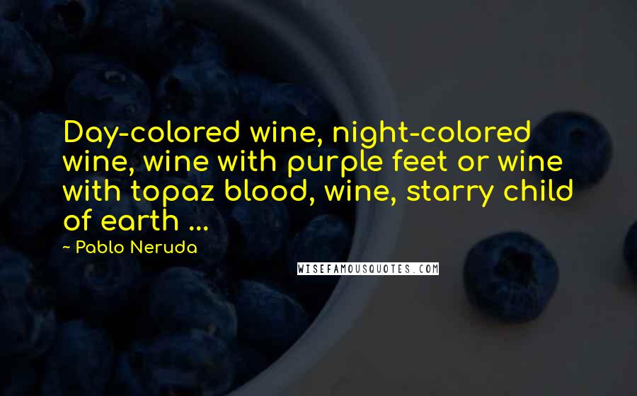 Pablo Neruda Quotes: Day-colored wine, night-colored wine, wine with purple feet or wine with topaz blood, wine, starry child of earth ...