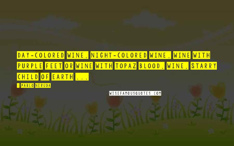 Pablo Neruda Quotes: Day-colored wine, night-colored wine, wine with purple feet or wine with topaz blood, wine, starry child of earth ...